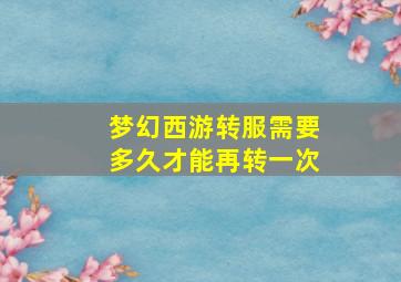 梦幻西游转服需要多久才能再转一次