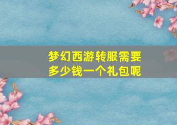 梦幻西游转服需要多少钱一个礼包呢