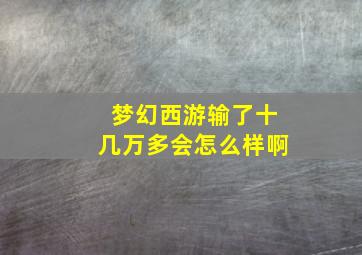 梦幻西游输了十几万多会怎么样啊