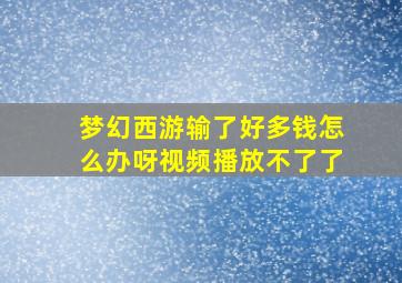 梦幻西游输了好多钱怎么办呀视频播放不了了