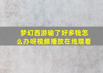 梦幻西游输了好多钱怎么办呀视频播放在线观看