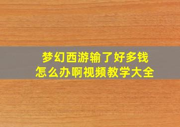 梦幻西游输了好多钱怎么办啊视频教学大全