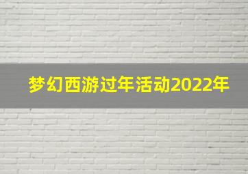 梦幻西游过年活动2022年