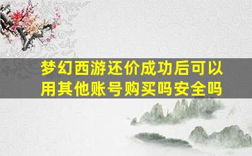 梦幻西游还价成功后可以用其他账号购买吗安全吗