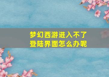 梦幻西游进入不了登陆界面怎么办呢