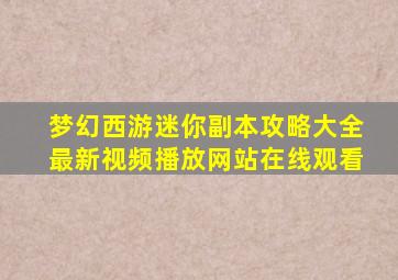 梦幻西游迷你副本攻略大全最新视频播放网站在线观看