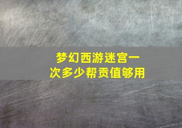 梦幻西游迷宫一次多少帮贡值够用