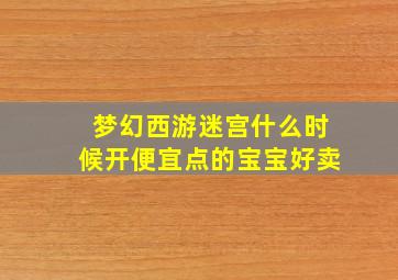 梦幻西游迷宫什么时候开便宜点的宝宝好卖