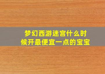 梦幻西游迷宫什么时候开最便宜一点的宝宝