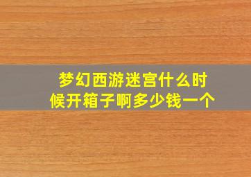 梦幻西游迷宫什么时候开箱子啊多少钱一个