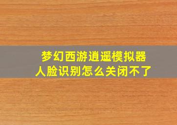 梦幻西游逍遥模拟器人脸识别怎么关闭不了