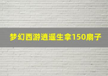 梦幻西游逍遥生拿150扇子