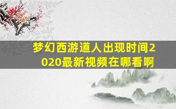 梦幻西游道人出现时间2020最新视频在哪看啊