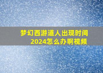 梦幻西游道人出现时间2024怎么办啊视频