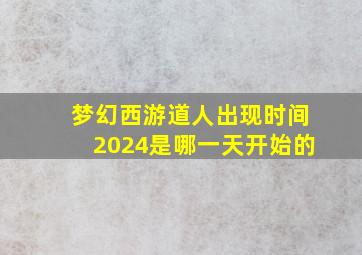 梦幻西游道人出现时间2024是哪一天开始的