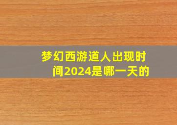 梦幻西游道人出现时间2024是哪一天的