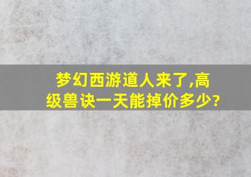 梦幻西游道人来了,高级兽诀一天能掉价多少?