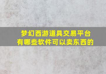 梦幻西游道具交易平台有哪些软件可以卖东西的