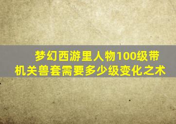 梦幻西游里人物100级带机关兽套需要多少级变化之术