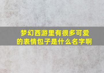 梦幻西游里有很多可爱的表情包子是什么名字啊