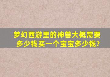 梦幻西游里的神兽大概需要多少钱买一个宝宝多少钱?