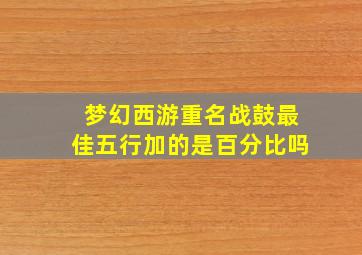 梦幻西游重名战鼓最佳五行加的是百分比吗