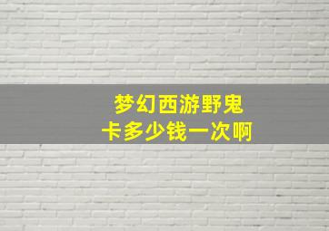 梦幻西游野鬼卡多少钱一次啊