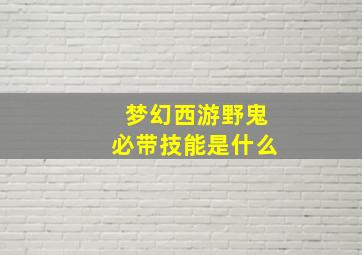 梦幻西游野鬼必带技能是什么