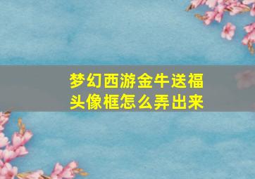 梦幻西游金牛送福头像框怎么弄出来