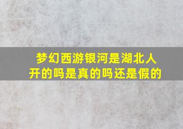 梦幻西游银河是湖北人开的吗是真的吗还是假的