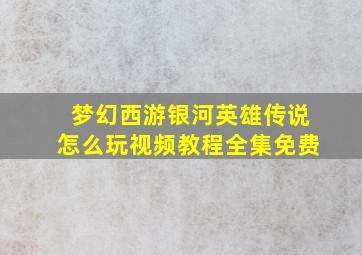 梦幻西游银河英雄传说怎么玩视频教程全集免费