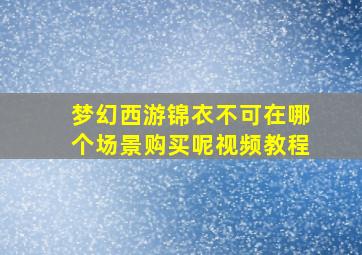 梦幻西游锦衣不可在哪个场景购买呢视频教程