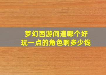 梦幻西游问道哪个好玩一点的角色啊多少钱