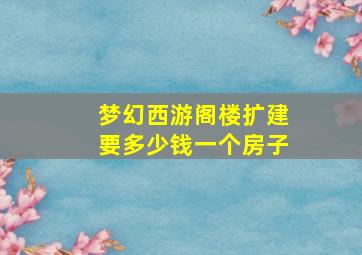 梦幻西游阁楼扩建要多少钱一个房子