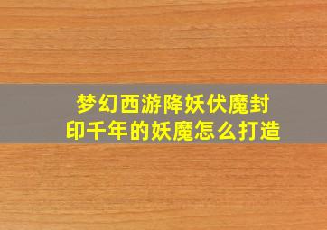 梦幻西游降妖伏魔封印千年的妖魔怎么打造