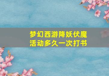 梦幻西游降妖伏魔活动多久一次打书