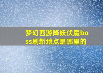 梦幻西游降妖伏魔boss刷新地点是哪里的