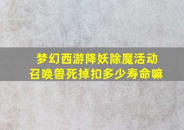 梦幻西游降妖除魔活动召唤兽死掉扣多少寿命嘛