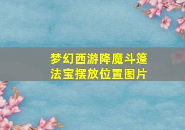 梦幻西游降魔斗篷法宝摆放位置图片