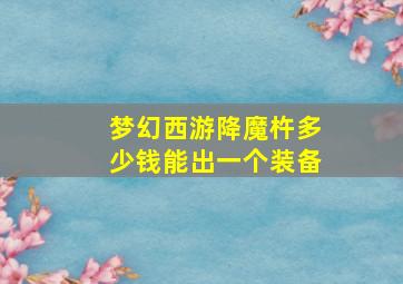 梦幻西游降魔杵多少钱能出一个装备