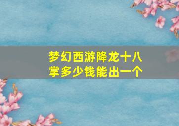 梦幻西游降龙十八掌多少钱能出一个