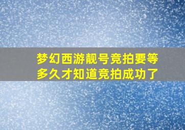 梦幻西游靓号竞拍要等多久才知道竞拍成功了