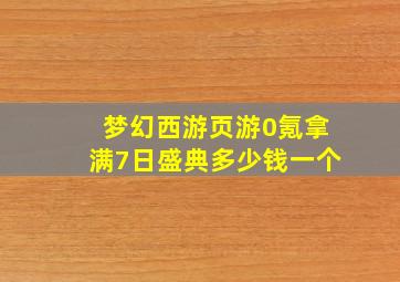 梦幻西游页游0氪拿满7日盛典多少钱一个