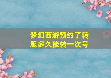 梦幻西游预约了转服多久能转一次号