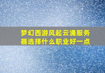 梦幻西游风起云涌服务器选择什么职业好一点