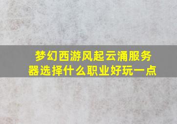 梦幻西游风起云涌服务器选择什么职业好玩一点