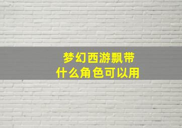 梦幻西游飘带什么角色可以用