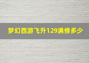 梦幻西游飞升129满修多少