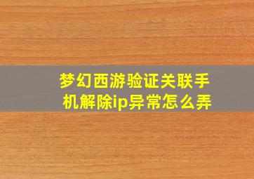 梦幻西游验证关联手机解除ip异常怎么弄