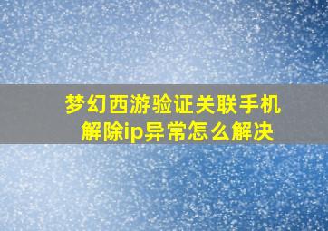 梦幻西游验证关联手机解除ip异常怎么解决